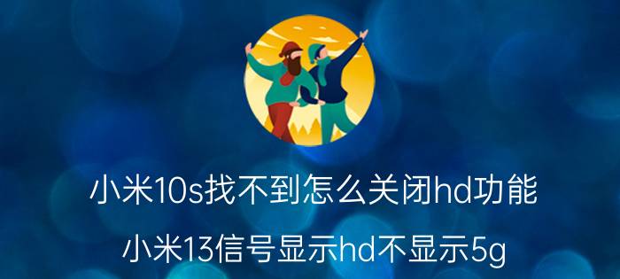 小米10s找不到怎么关闭hd功能 小米13信号显示hd不显示5g？